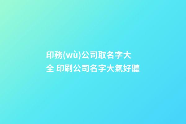 印務(wù)公司取名字大全 印刷公司名字大氣好聽-第1張-公司起名-玄機(jī)派